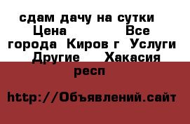 сдам дачу на сутки › Цена ­ 10 000 - Все города, Киров г. Услуги » Другие   . Хакасия респ.